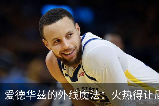 爱德华兹的外线魔法：火热得让尼克斯喊爸爸！